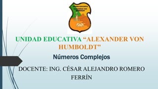 UNIDAD EDUCATIVA “ALEXANDER VON
HUMBOLDT”
Números Complejos
DOCENTE: ING. CÉSAR ALEJANDRO ROMERO
FERRÍN
 