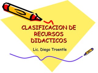 CLASIFICACION DE RECURSOS DIDACTICOS Lic. Diego Troentle 