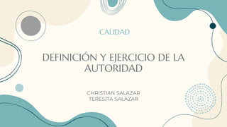 DEFINICIÓN Y EJERCICIO DE LA
AUTORIDAD
CHRISTIAN SALAZAR
TERESITA SALAZAR
CALIDAD
 
