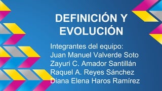 DEFINICIÓN Y
EVOLUCIÓN
Integrantes del equipo:
Juan Manuel Valverde Soto
Zayuri C. Amador Santillán
Raquel A. Reyes Sánchez
Diana Elena Haros Ramírez
 