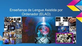 Enseñanza de Lengua Asistida por
Ordenador (ELAO)
 