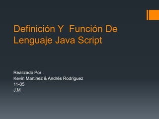 Definición Y Función De
Lenguaje Java Script
Realizado Por :
Kevin Martinez & Andrés Rodriguez
11-05
J.M
 