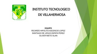 INSTITUTO TECNOLOGICO
DE VILLAHERMOSA
EQUIPO
RICARDO HIPOLITO ASCENCIO LOPEZ
SANTIAGO DE JESUS ZAPATA PEREZ
OLIVER NIETO OLAN
 
