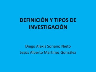DEFINICIÓN Y TIPOS DE
   INVESTIGACIÓN


   Diego Alexis Soriano Nieto
Jesús Alberto Martínez González
 