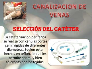SELECCIÓN DEL CATÉTER
 La cateterización periférica
se realiza con cánulas cortas
 semirrígidas de diferentes
   diámetros. Suelen estar
hechas en teflón, lo que les
    permite ser muy bien
  toleradas por los tejidos.
 