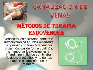 MÉTODOS DE TERAPIA
            ENDOVENOSA
Venoclisis: este sistema permite la
introducción de líquidos al torrente
 sanguíneo con fines terapéuticos
 o diagnósticos de forma continúa,
    sin importar los volúmenes a
  infundir, permitiendo administrar
  líquidos, electrolitos y nutrientes
      cuando el paciente que lo
               requiera.
 