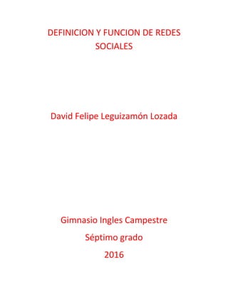 DEFINICION Y FUNCION DE REDES
SOCIALES
David Felipe Leguizamón Lozada
Gimnasio Ingles Campestre
Séptimo grado
2016
 