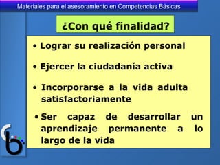 ¿Con qué finalidad? Lograr su realización personal Ejercer la ciudadanía activa Incorporarse a la vida adulta  satisfactoriamente Ser capaz de desarrollar un aprendizaje permanente a lo largo de la vida 