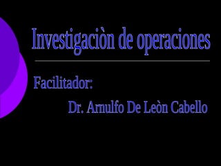 Investigaciòn de operaciones Dr. Arnulfo De Leòn Cabello Facilitador: 