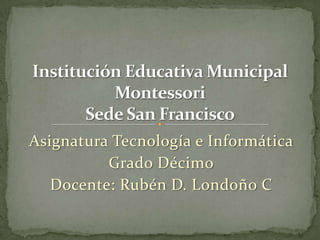 Asignatura Tecnología e Informática
Grado Décimo
Docente: Rubén D. Londoño C
 
