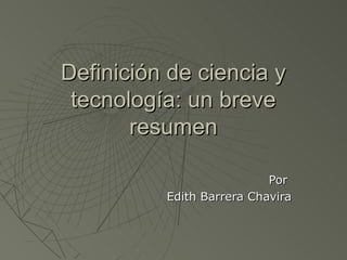 Definición de ciencia y
 tecnología: un breve
       resumen

                           Por
          Edith Barrera Chavira
 