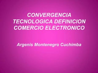 CONVERGENCIA
TECNOLOGICA DEFINICION
COMERCIO ELECTRONICO
Argenis Montenegro Cuchimba
 