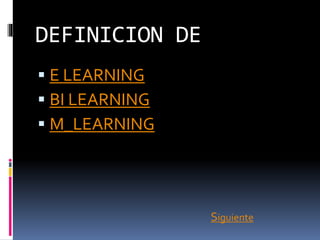 DEFINICION DE
 E LEARNING
 BI LEARNING
 M_LEARNING
Siguiente
 