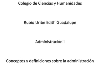 Colegio de Ciencias y Humanidades Rubio Uribe Edith Guadalupe   Administración I Conceptos y definiciones sobre la administración  