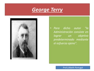 George Terry
• Para dicho autor "la
Administración consiste en
lograr un objetivo
predeterminado mediante
el esfuerzo ajeno".
Prof.Lilibeth Portugal
 