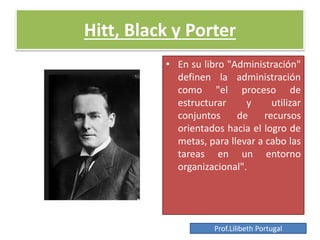 Hitt, Black y Porter
• En su libro "Administración"
definen la administración
como "el proceso de
estructurar y utilizar
conjuntos de recursos
orientados hacia el logro de
metas, para llevar a cabo las
tareas en un entorno
organizacional".
Prof.Lilibeth Portugal
 