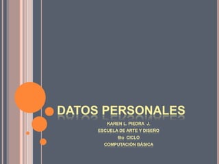 DATOS PERSONALES KAREN L. PIEDRA  J. ESCUELA DE ARTE Y DISEÑO 6to  CICLO COMPUTACIÓN BÁSICA 