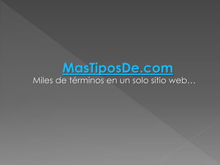MasTiposDe.com
Miles de términos en un solo sitio web…
 