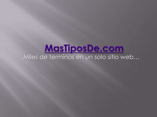 MasTiposDe.com
Miles de terminos en un solo sitio web…
 