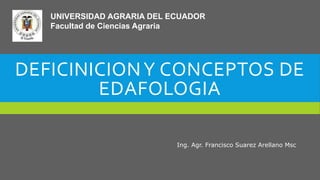 DEFICINICIONY CONCEPTOS DE
EDAFOLOGIA
UNIVERSIDAD AGRARIA DEL ECUADOR
Facultad de Ciencias Agraria
Ing. Agr. Francisco Suarez Arellano Msc
 
