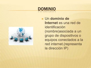 DOMINIO

    Un dominio de
     Internet es una red de
     identificación
     (nombre)asociada a un
     grupo de dispositivos o
     equipos conectados a la
     red internet.(representa
     la dirección IP)
 