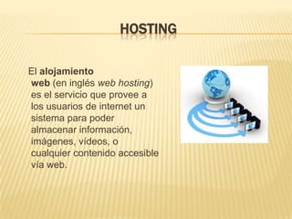 HOSTING

El alojamiento
web (en inglés web hosting)
es el servicio que provee a
los usuarios de internet un
sistema para poder
almacenar información,
imágenes, vídeos, o
cualquier contenido accesible
vía web.
 