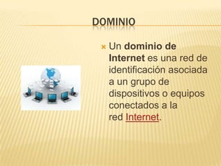 DOMINIO

    Un dominio de
     Internet es una red de
     identificación asociada
     a un grupo de
     dispositivos o equipos
     conectados a la
     red Internet.
 
