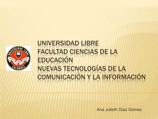 UNIVERSIDAD LIBRE
FACULTAD CIENCIAS DE LA
EDUCACIÓN
NUEVAS TECNOLOGÍAS DE LA
COMUNICACIÓN Y LA INFORMACIÓN



               Ana Julieth Díaz Gómez
 