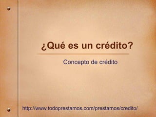 ¿Qué es un crédito?
Concepto de crédito
http://www.todoprestamos.com/prestamos/credito/
 