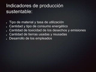 Indicadores de producción
sustentable:
Tipo de material y tasa de utilización
Cantidad y tipo de consumo energético
Cantidad de toxicidad de los desechos y emisiones
Cantidad de tierras usadas y reusadas
Desarrollo de los empleados
 