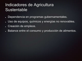 Indicadores de Agricultura
Sustentable
Dependencia en programas gubernamentales.
Uso de equipos, químicos y energías no renovables.
Creación de empleos.
Balance entre el consumo y producción de alimentos.
 
