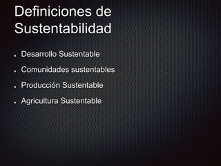 Definiciones de
Sustentabilidad
Desarrollo Sustentable
Comunidades sustentables
Producción Sustentable
Agricultura Sustentable
 