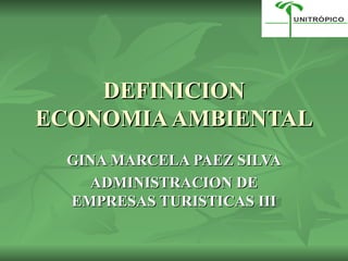 DEFINICION ECONOMIA AMBIENTAL GINA MARCELA PAEZ SILVA ADMINISTRACION DE EMPRESAS TURISTICAS III 