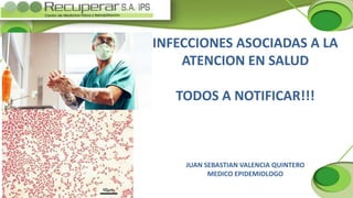 INFECCIONES ASOCIADAS A LA
ATENCION EN SALUD
TODOS A NOTIFICAR!!!
JUAN SEBASTIAN VALENCIA QUINTERO
MEDICO EPIDEMIOLOGO
 