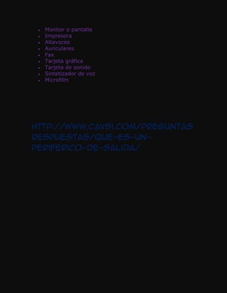 Monitor o pantalla
  Impresora
  Altavoces
  Auriculares
  Fax
  Tarjeta gráfica
  Tarjeta de sonido
  Sintetizador de voz
  Microfilm




http://www.cavsi.com/preguntas
respuestas/que-es-un-
periferico-de-salida/
 