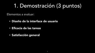 1. Demostración (3 puntos)
Elementos a evaluar:
• Diseño de la interface de usuario
• Eﬁcacia de las tareas
• Satisfacción general
5
 