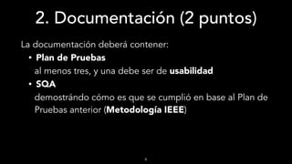 2. Documentación (2 puntos)
La documentación deberá contener:
• Plan de Pruebas
al menos tres, y una debe ser de usabilidad
• SQA
demostrándo cómo es que se cumplió en base al Plan de
Pruebas anterior (Metodología IEEE)
8
 