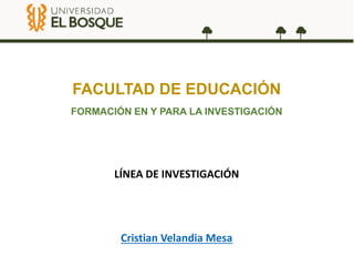 FACULTAD DE EDUCACIÓN
FORMACIÓN EN Y PARA LA INVESTIGACIÓN
LÍNEA DE INVESTIGACIÓN
Cristian Velandia Mesa
 