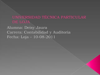 UNIVERSIDAD TÉCNICA PARTICULAR DE LOJA Alumna: Deisy Jaura Carrera: Contabilidad y Auditoria Fecha: Loja – 10-08-2011 