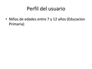Perfil del usuario
• Niños de edades entre 7 y 12 años (Educacion
  Primaria)
 