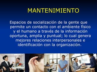 MANTENIMIENTO Espacios de socialización de la gente que permite un contacto con el ambiente físico y el humano a través de la información oportuna, amplia y puntual; lo cual genera mejores relaciones interpersonales e identificación con la organización.  