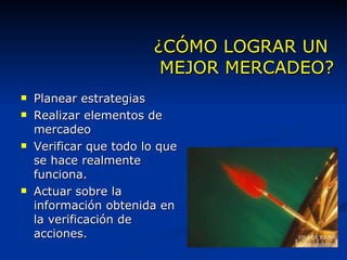 ¿CÓMO LOGRAR UN  MEJOR MERCADEO? Planear estrategias Realizar elementos de mercadeo Verificar que todo lo que se hace realmente funciona. Actuar sobre la información obtenida en la verificación de acciones. 