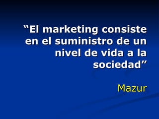 “ El marketing consiste en el suministro de un nivel de vida a la sociedad” Mazur 
