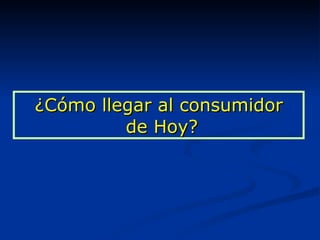 ¿Cómo llegar al consumidor  de Hoy? 
