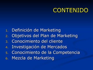 CONTENIDO Definición de Marketing Objetivos del Plan de Marketing Conocimiento del cliente Investigación de Mercados Conocimiento de la Competencia Mezcla de Marketing 
