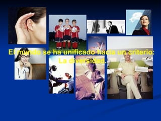 El mundo se ha unificado hacia un criterio: La diversidad. 