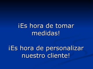 ¡Es hora de tomar medidas! ¡Es hora de personalizar nuestro cliente! 