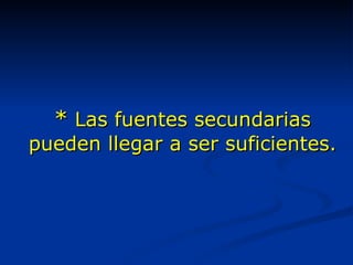 *  Las fuentes secundarias pueden llegar a ser suficientes. 