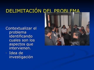 DELIMITACIÓN DEL PROBLEMA Contextualizar el problema identificando cuales son los aspectos que intervienen. Idea de investigación 