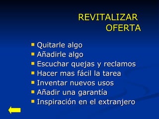 REVITALIZAR  OFERTA Quitarle algo Añadirle algo Escuchar quejas y reclamos Hacer mas fácil la tarea Inventar nuevos usos Añadir una garantía Inspiración en el extranjero 